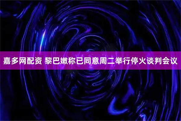 嘉多网配资 黎巴嫩称已同意周二举行停火谈判会议