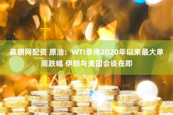 赢翻网配资 原油：WTI录得2020年以来最大单周跌幅 伊朗与美国会谈在即