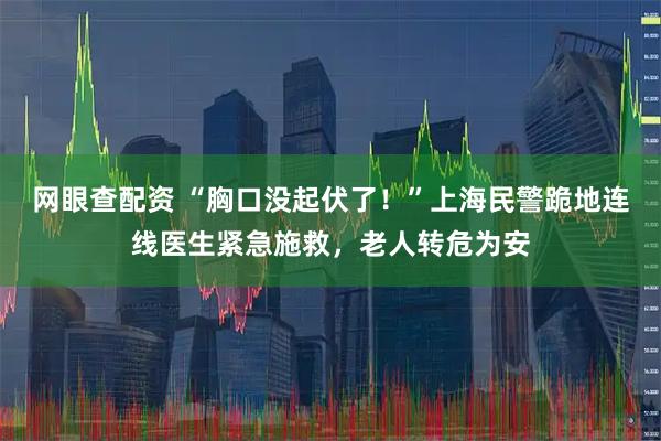 网眼查配资 “胸口没起伏了！”上海民警跪地连线医生紧急施救，老人转危为安