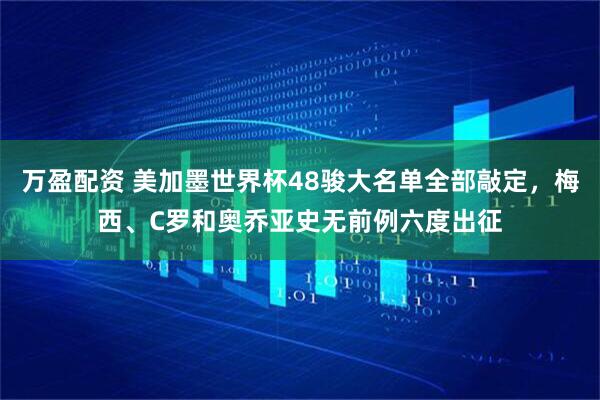 万盈配资 美加墨世界杯48骏大名单全部敲定，梅西、C罗和奥乔亚史无前例六度出征