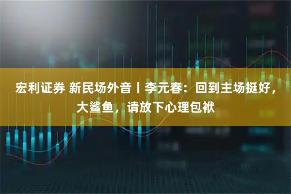 宏利证券 新民场外音丨李元春：回到主场挺好，大鲨鱼，请放下心理包袱
